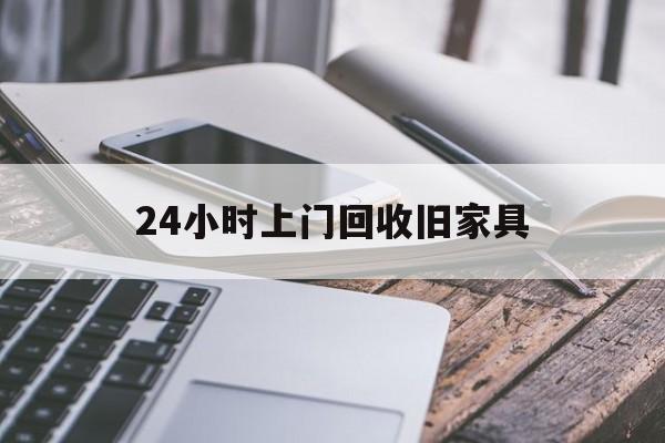 最新24小时上门回收旧家具方法分析(最方便真实的昆明上门回收旧家具要另外收费吗方法)