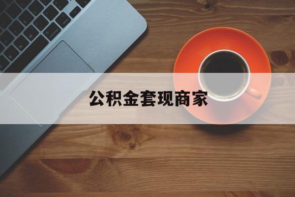 最新公积金套现商家方法分析(最方便真实的昆明实在有点穷怎么能把公积金套现方法)
