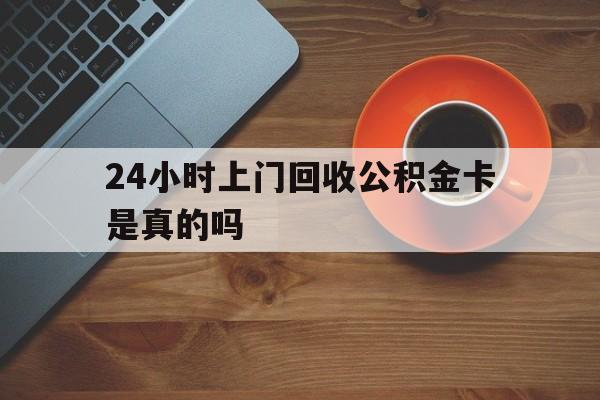 最新24小时上门回收公积金卡是真的吗方法分析(最方便真实的昆明24小时上门回收公积金卡是真的吗安全吗方法)