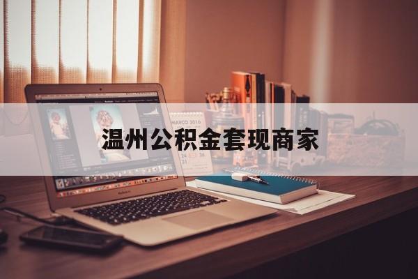 最新温州公积金套现商家方法分析(最方便真实的昆明温州公积金怎么提现方法)