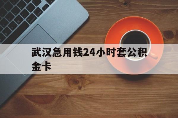 最新武汉急用钱24小时套公积金卡方法分析(最方便真实的昆明武汉公积金取现方法方法)