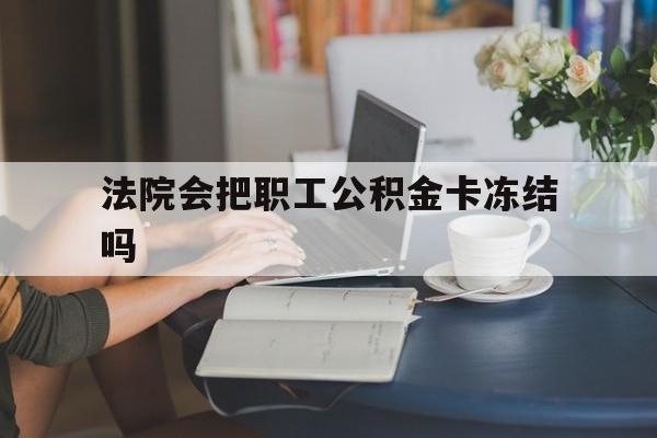 最新法院会把职工公积金卡冻结吗方法分析(最方便真实的昆明法院会查封公积金吗方法)
