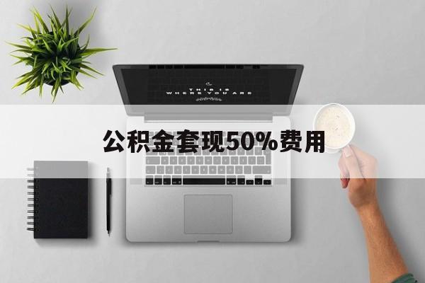 昆明最新公积金套现50%费用方法分析(最方便真实的昆明公积金套现有什么后遗症方法)