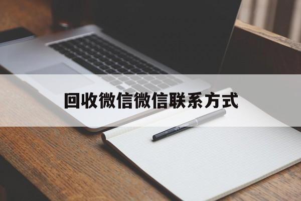 昆明最新回收微信微信联系方式方法分析(最方便真实的昆明回收微信微信联系方式是什么方法)