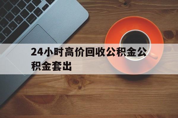 昆明最新24小时高价回收公积金公积金套出方法分析(最方便真实的昆明住房公积金贷款回收是什么意思方法)
