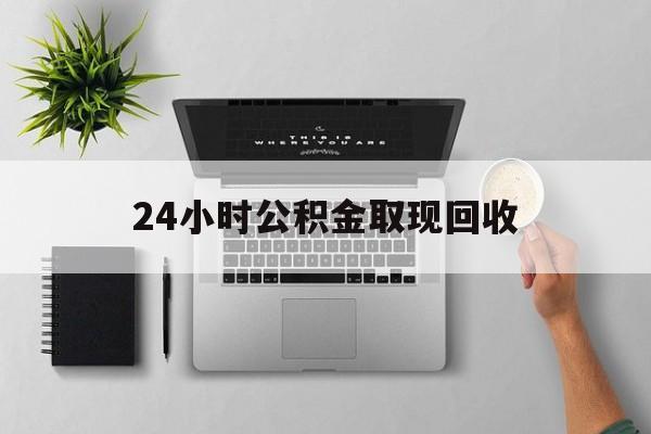 昆明最新24小时公积金取现回收方法分析(最方便真实的昆明24小时公积金取现回收多久到账方法)
