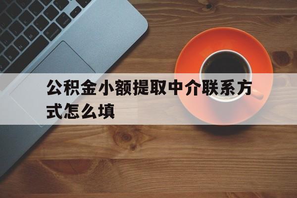 昆明最新公积金小额提取中介联系方式怎么填方法分析(最方便真实的昆明公积金提取中介可靠吗方法)
