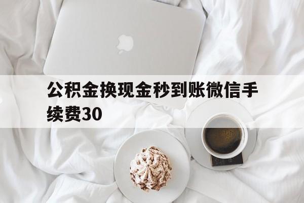 昆明关于公积金换现金秒到账微信手续费30的信息