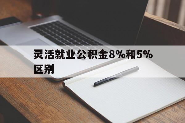 昆明最新灵活就业公积金8%和5%区别方法分析(最方便真实的昆明灵活就业公积金一般交多少钱方法)