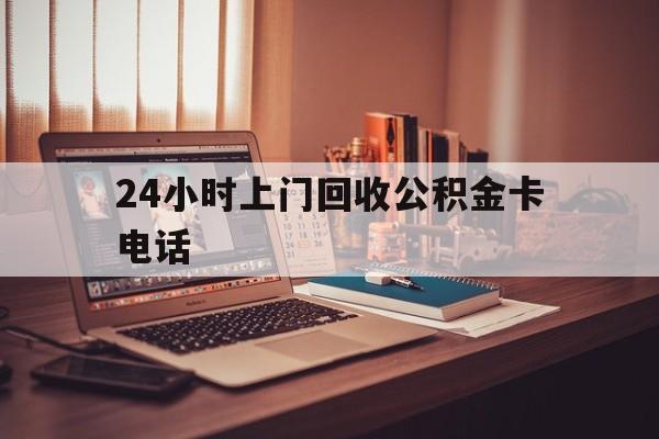 昆明最新24小时上门回收公积金卡电话方法分析(最方便真实的昆明24小时上门回收公积金卡电话方法)