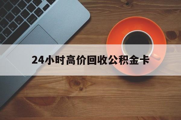 昆明最新24小时高价回收公积金卡方法分析(最方便真实的昆明24小时高价回收公积金卡怎么办方法)