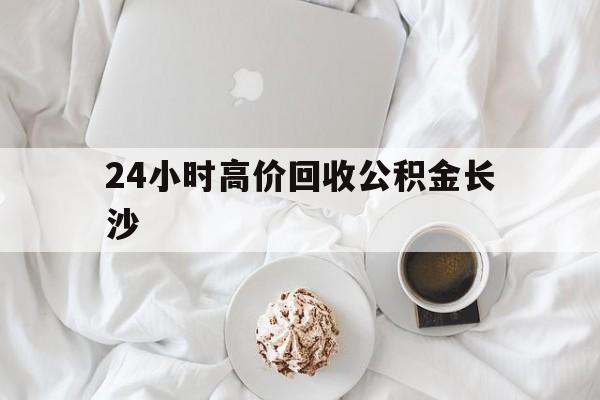 昆明最新24小时高价回收公积金长沙方法分析(最方便真实的昆明长沙公积金怎么取出来,去哪里取方法)