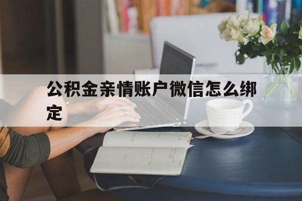 昆明最新公积金亲情账户微信怎么绑定方法分析(最方便真实的昆明公积金亲情账户微信怎么绑定银行卡方法)