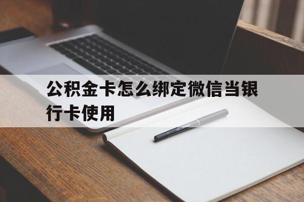 昆明最新公积金卡怎么绑定微信当银行卡使用方法分析(最方便真实的昆明公积金卡怎么绑定微信当银行卡使用呢方法)