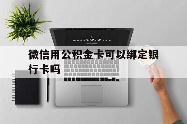 昆明最新微信用公积金卡可以绑定银行卡吗方法分析(最方便真实的昆明微信可以绑定住房公积金银行卡吗?方法)